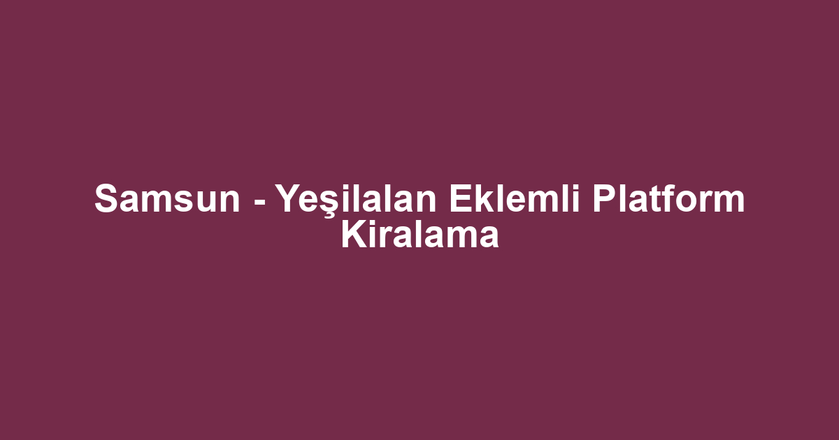 Samsun - Yeşilalan Eklemli Platform Kiralama