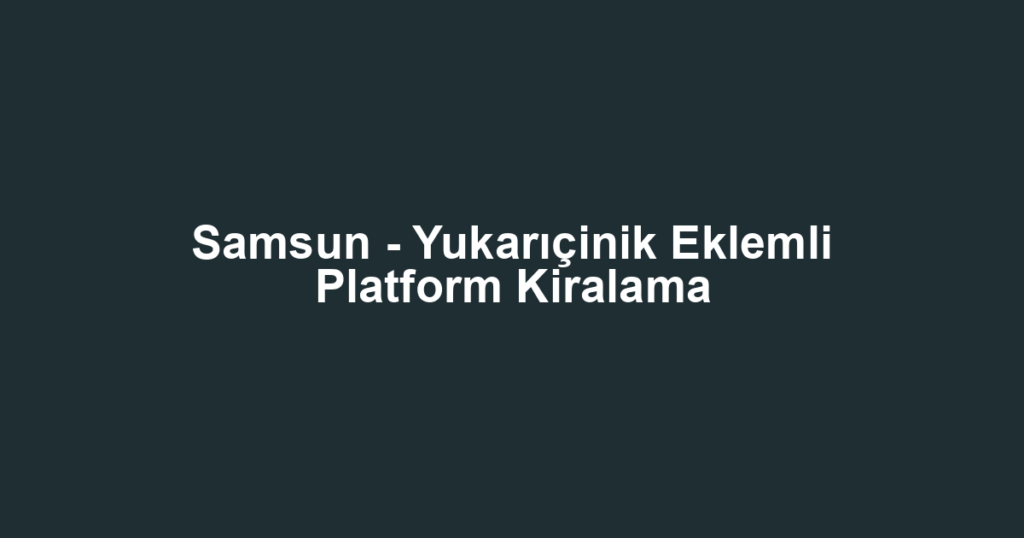 Samsun - Yukarıçinik Eklemli Platform Kiralama