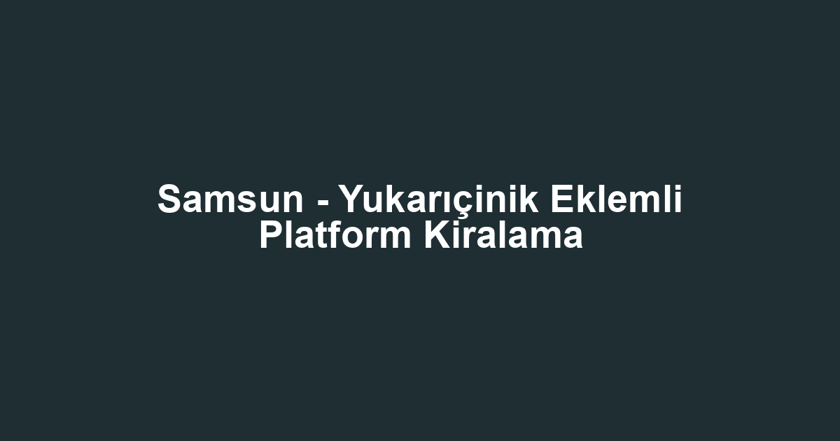 Samsun - Yukarıçinik Eklemli Platform Kiralama