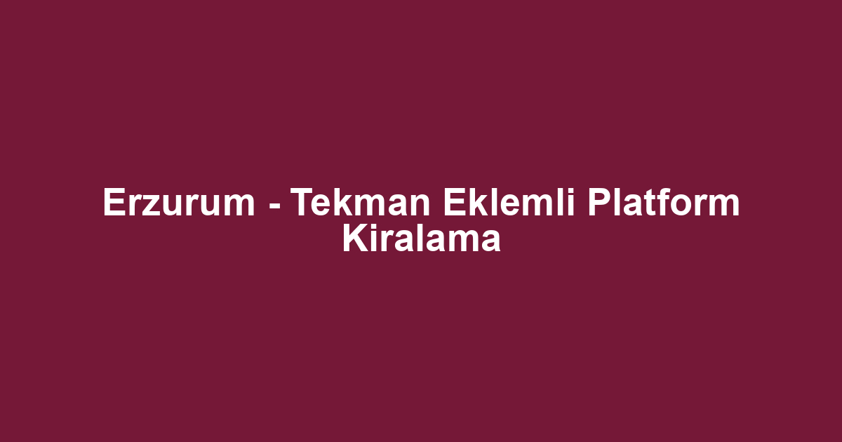 Erzurum - Tekman Eklemli Platform Kiralama