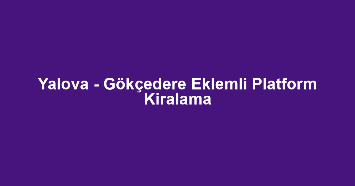 Yalova - Gökçedere Eklemli Platform Kiralama