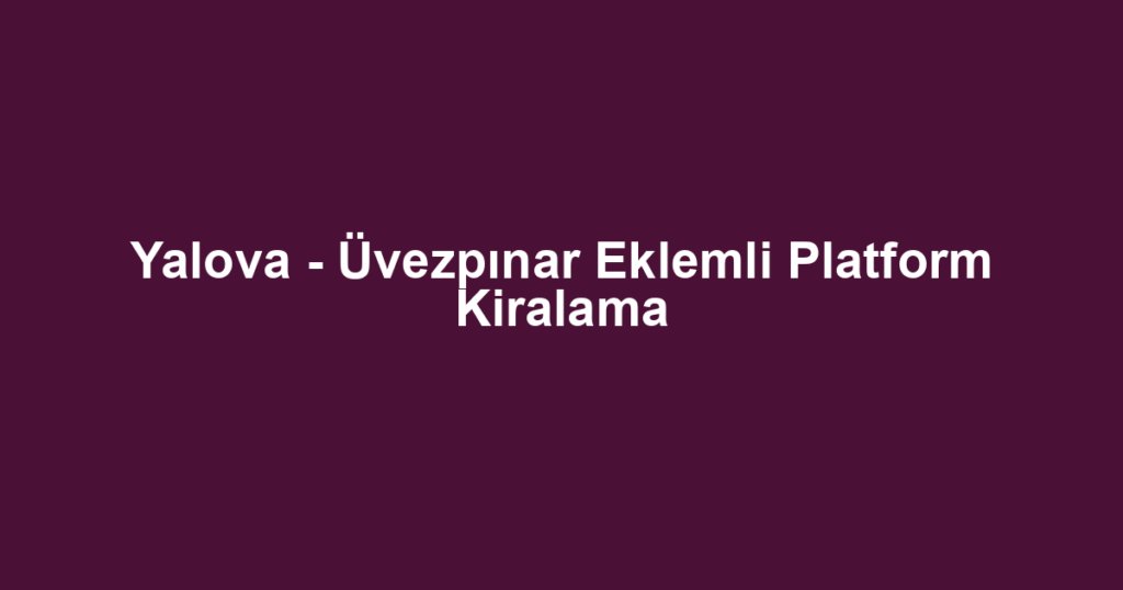 Yalova - Üvezpınar Eklemli Platform Kiralama