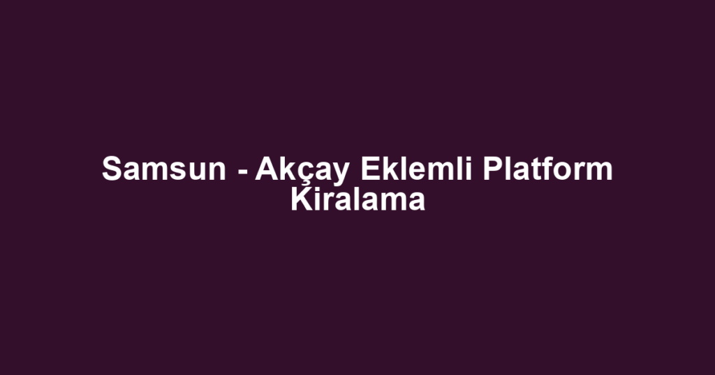 Samsun - Akçay Eklemli Platform Kiralama