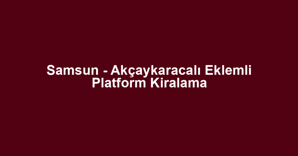 Samsun - Akçaykaracalı Eklemli Platform Kiralama