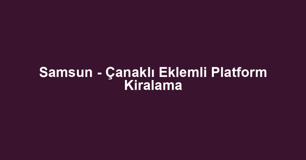 Samsun - Çanaklı Eklemli Platform Kiralama