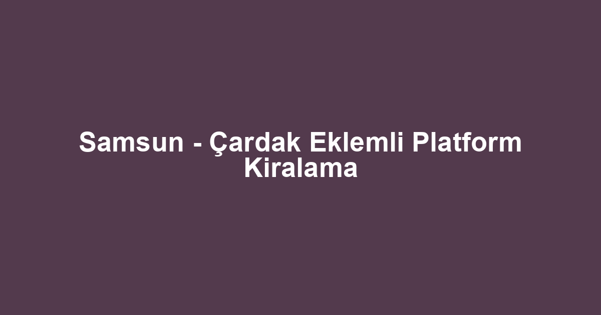 Samsun - Çardak Eklemli Platform Kiralama