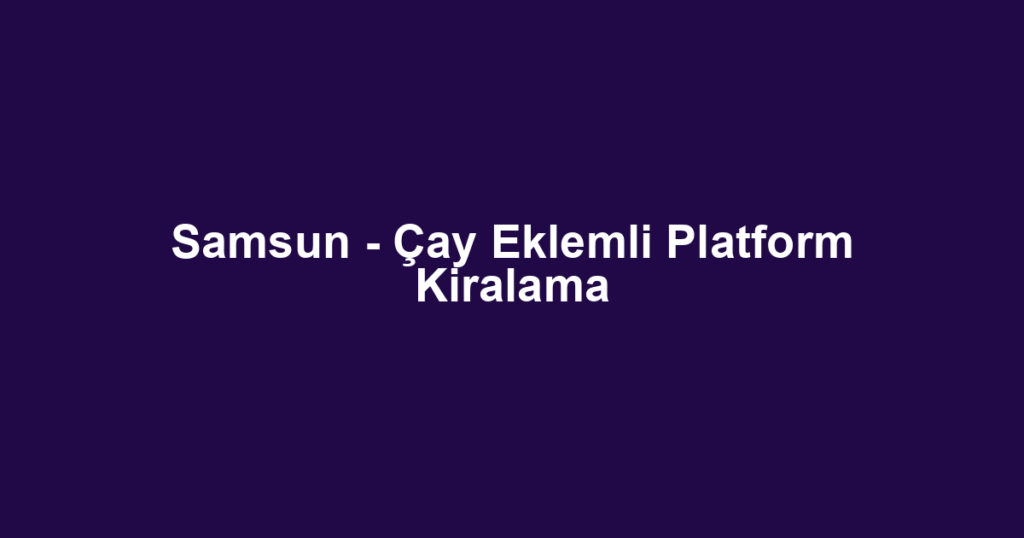 Samsun - Çay Eklemli Platform Kiralama