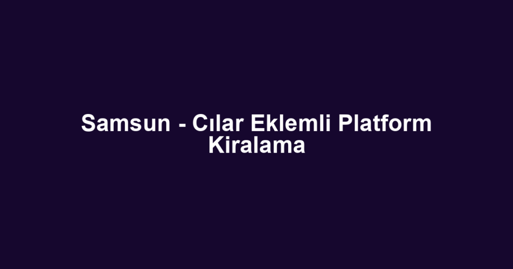 Samsun - Cılar Eklemli Platform Kiralama