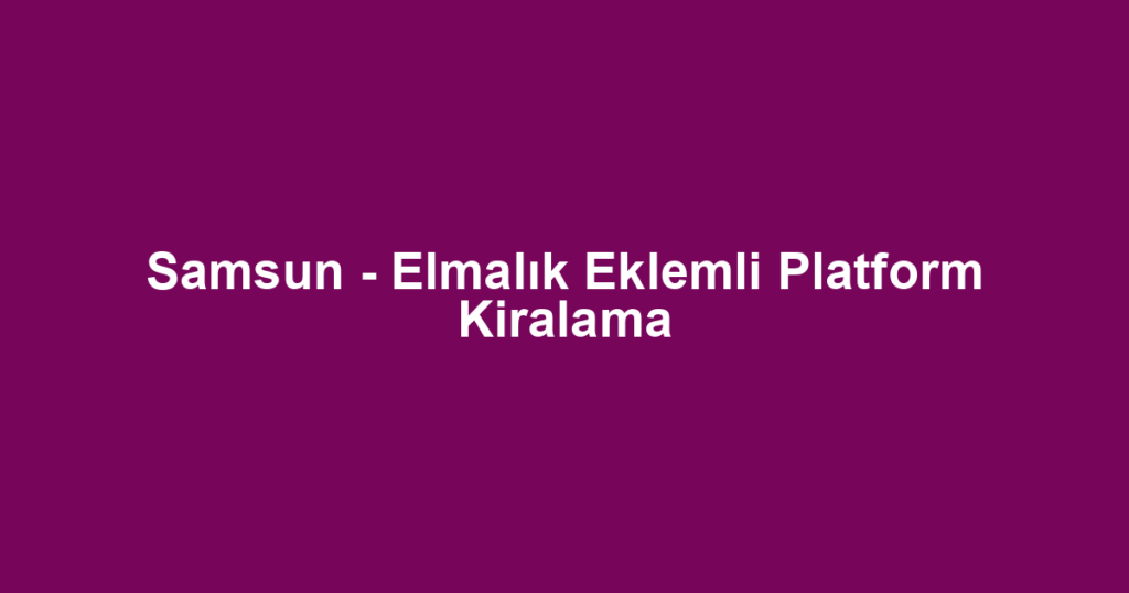 Samsun - Elmalık Eklemli Platform Kiralama