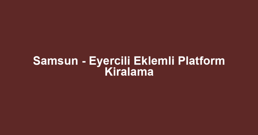 Samsun - Eyercili Eklemli Platform Kiralama