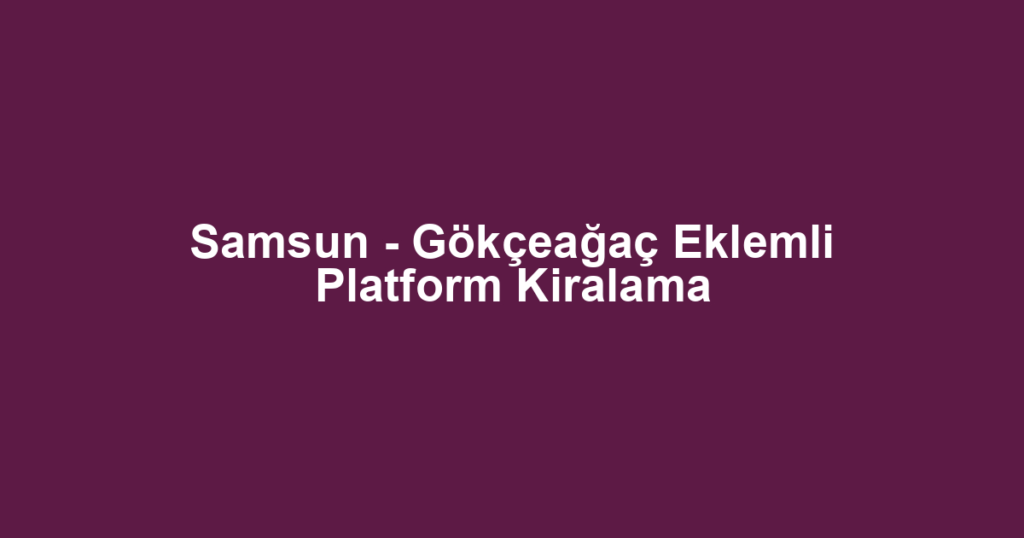 Samsun - Gökçeağaç Eklemli Platform Kiralama