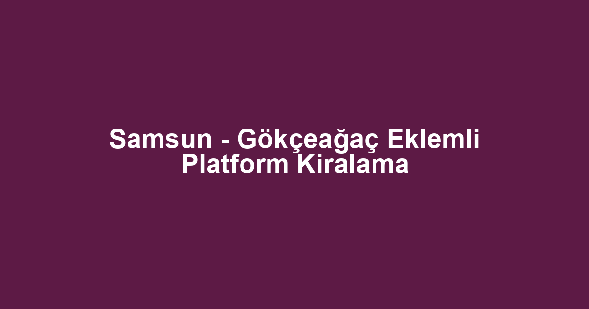 Samsun - Gökçeağaç Eklemli Platform Kiralama