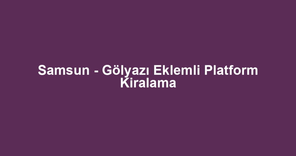 Samsun - Gölyazı Eklemli Platform Kiralama