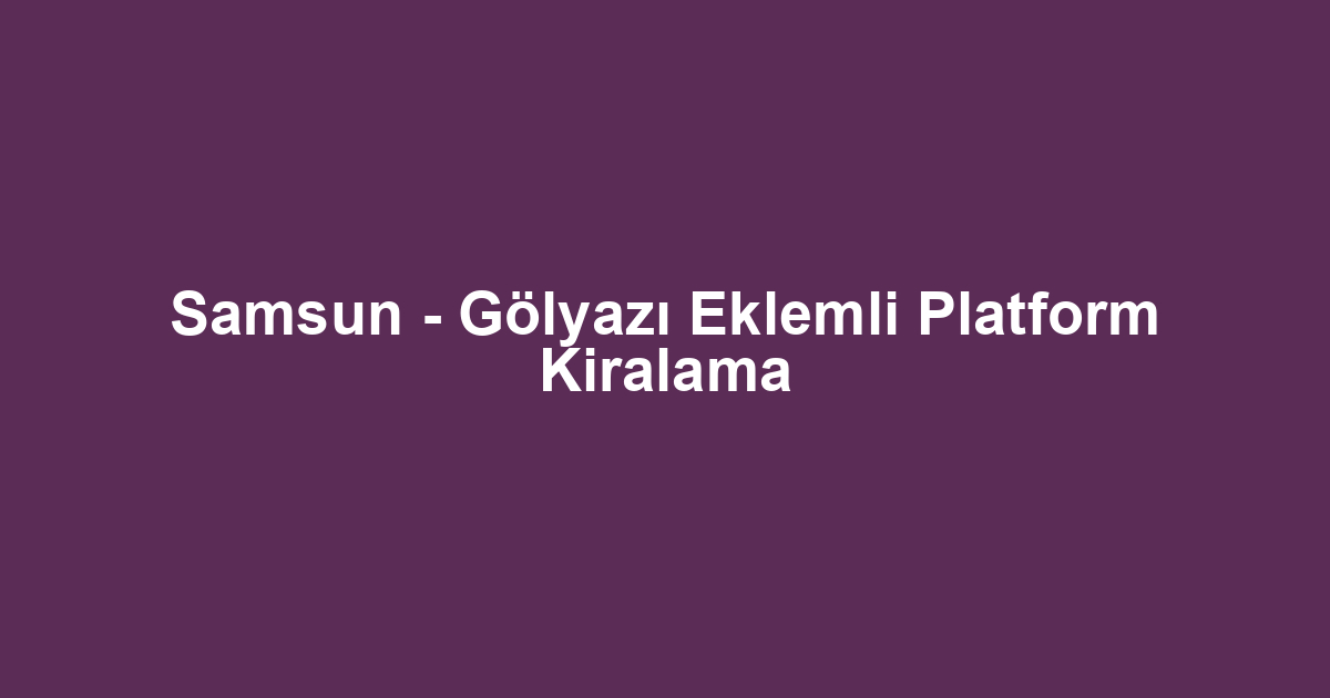 Samsun - Gölyazı Eklemli Platform Kiralama