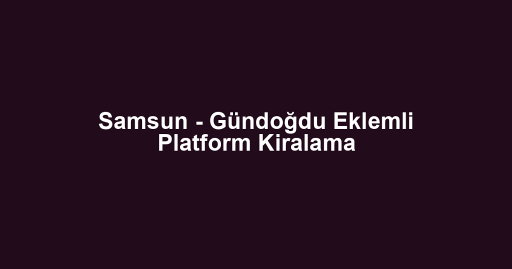 Samsun - Gündoğdu Eklemli Platform Kiralama