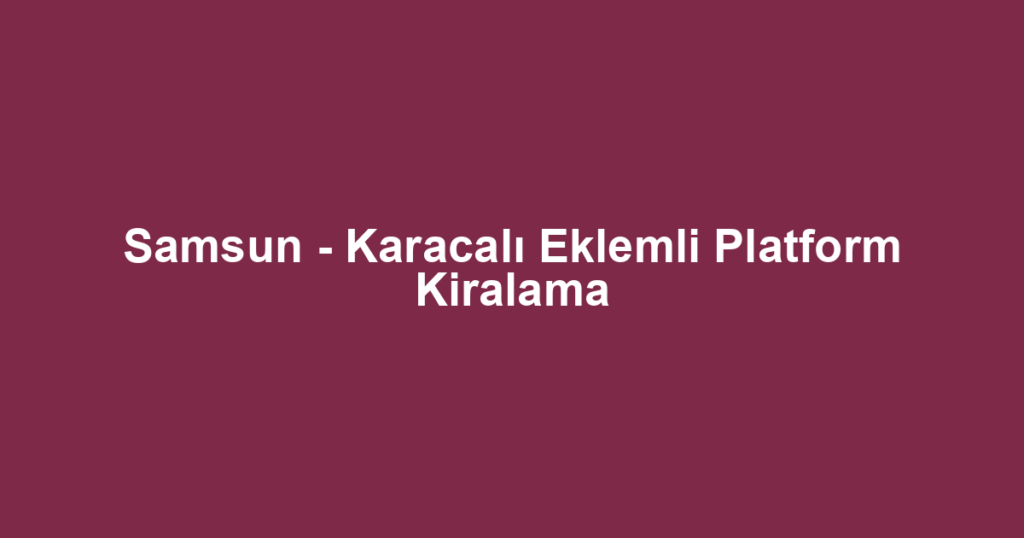 Samsun - Karacalı Eklemli Platform Kiralama