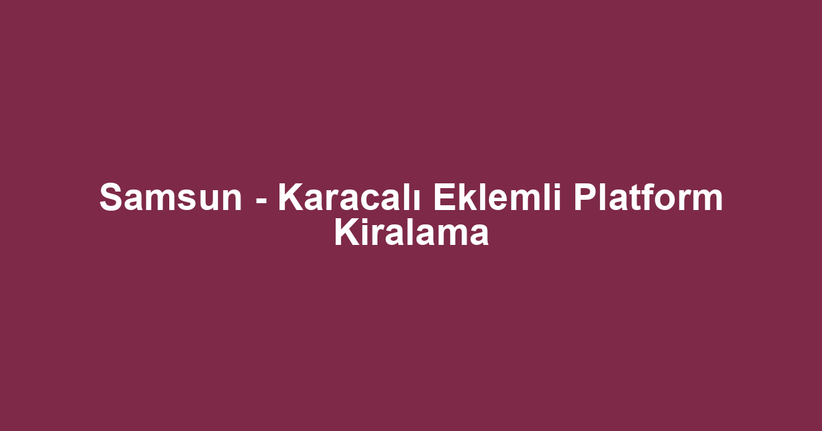 Samsun - Karacalı Eklemli Platform Kiralama