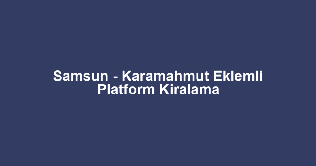 Samsun - Karamahmut Eklemli Platform Kiralama