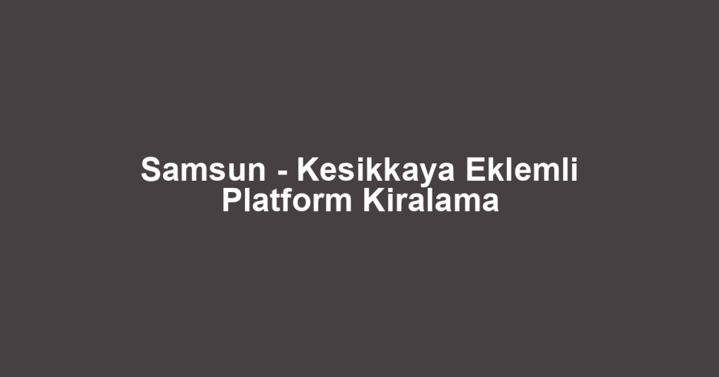 Samsun - Kesikkaya Eklemli Platform Kiralama