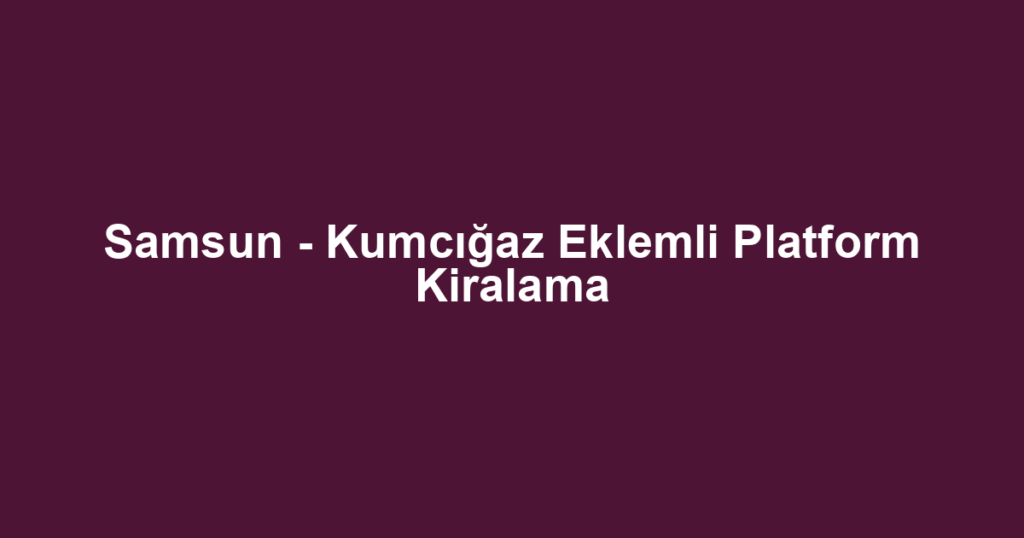 Samsun - Kumcığaz Eklemli Platform Kiralama