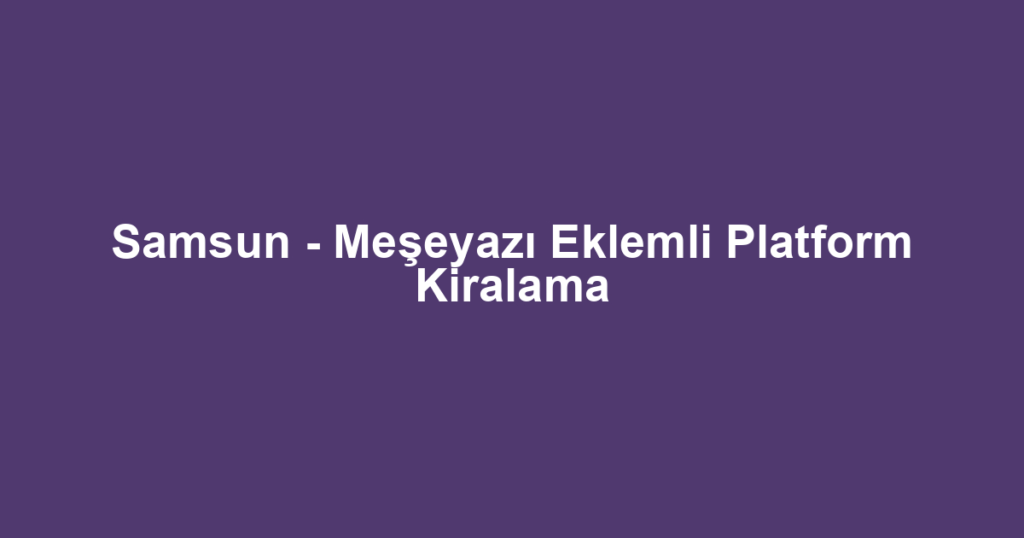 Samsun - Meşeyazı Eklemli Platform Kiralama