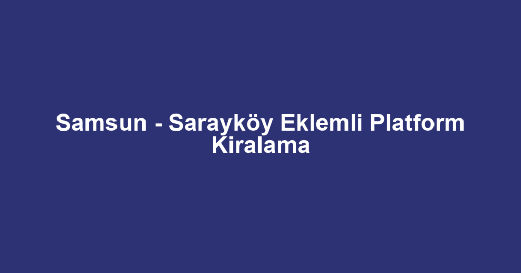 Samsun - Sarayköy Eklemli Platform Kiralama