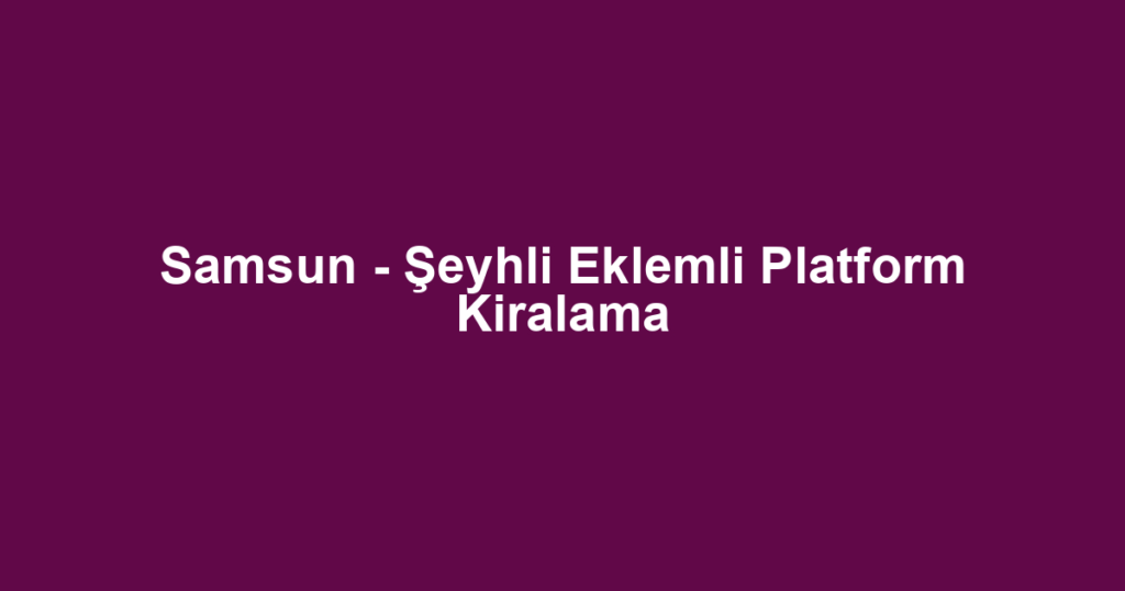 Samsun - Şeyhli Eklemli Platform Kiralama