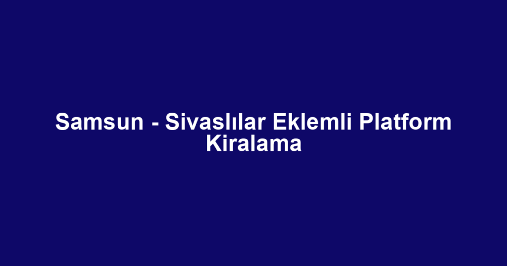 Samsun - Sivaslılar Eklemli Platform Kiralama