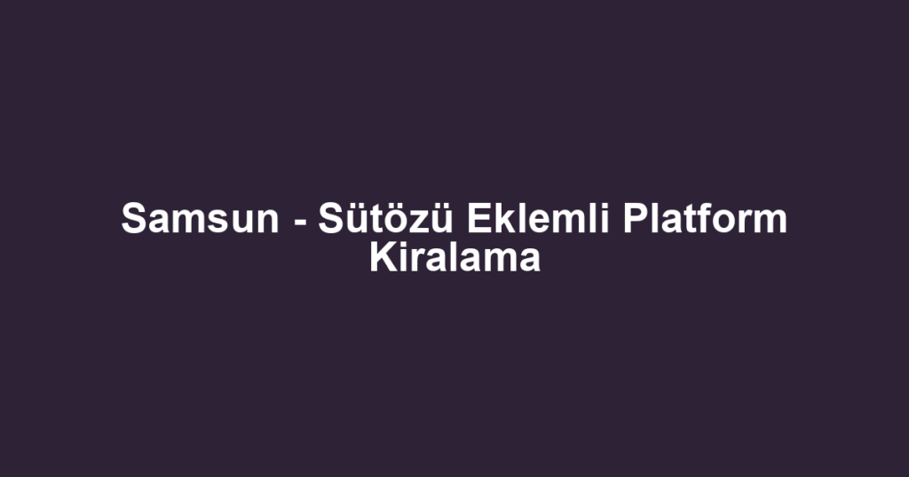 Samsun - Sütözü Eklemli Platform Kiralama