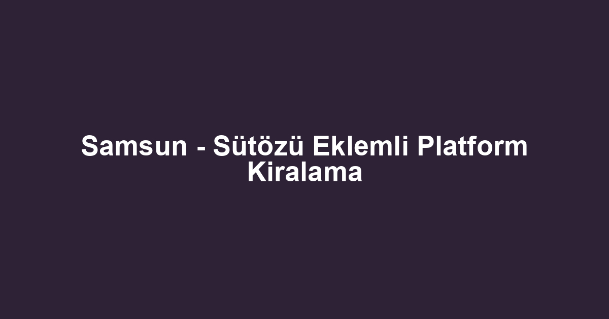 Samsun - Sütözü Eklemli Platform Kiralama