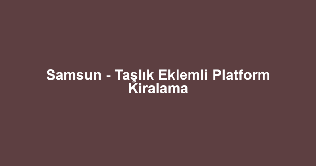 Samsun - Taşlık Eklemli Platform Kiralama