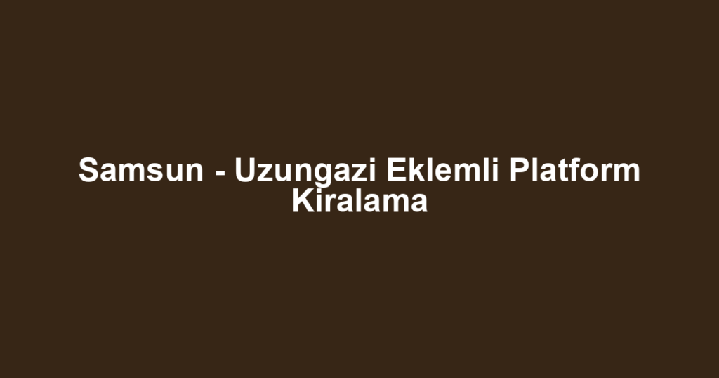 Samsun - Uzungazi Eklemli Platform Kiralama