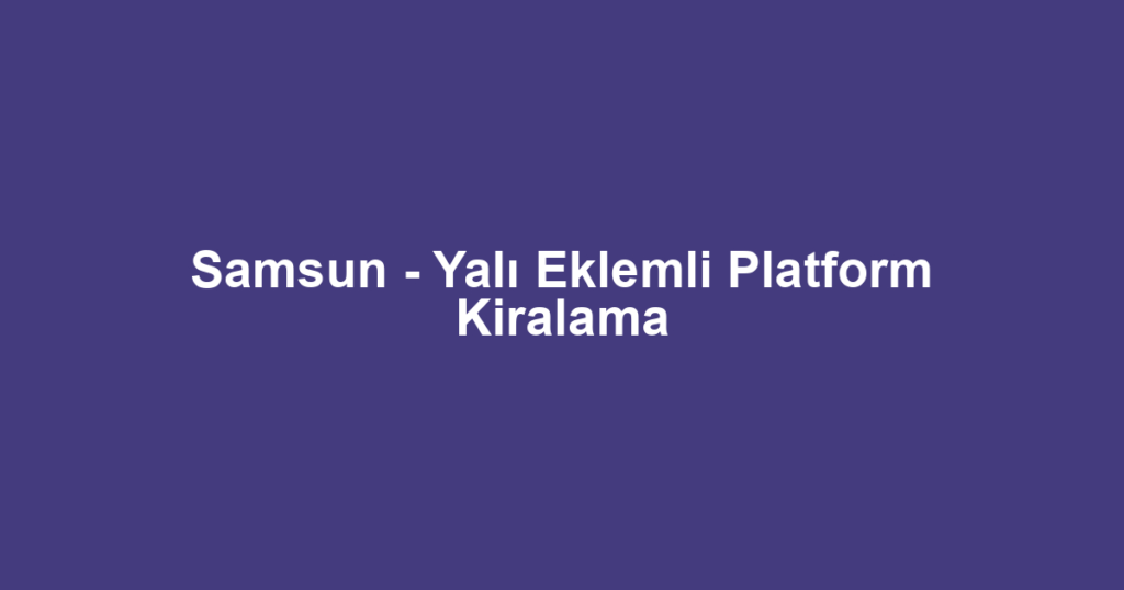 Samsun - Yalı Eklemli Platform Kiralama