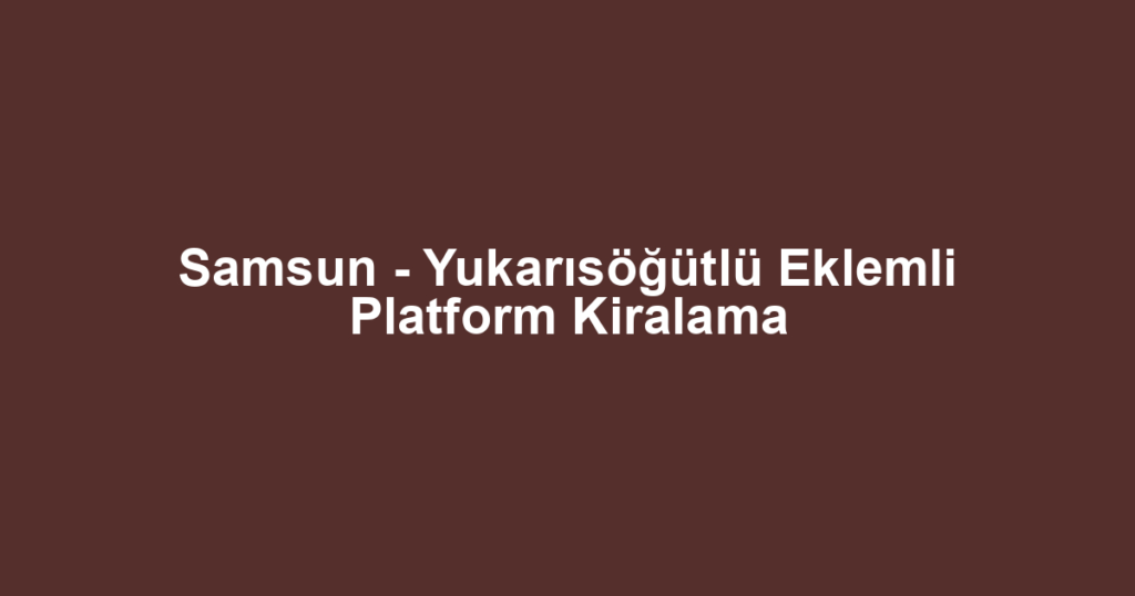 Samsun - Yukarısöğütlü Eklemli Platform Kiralama