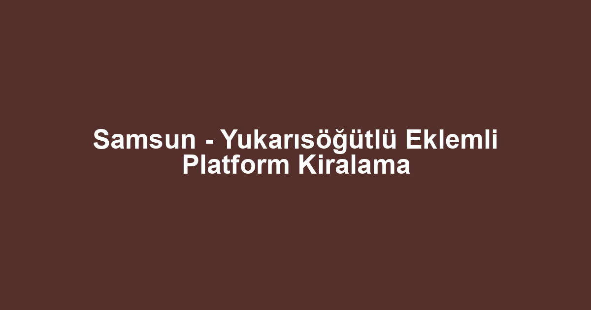 Samsun - Yukarısöğütlü Eklemli Platform Kiralama