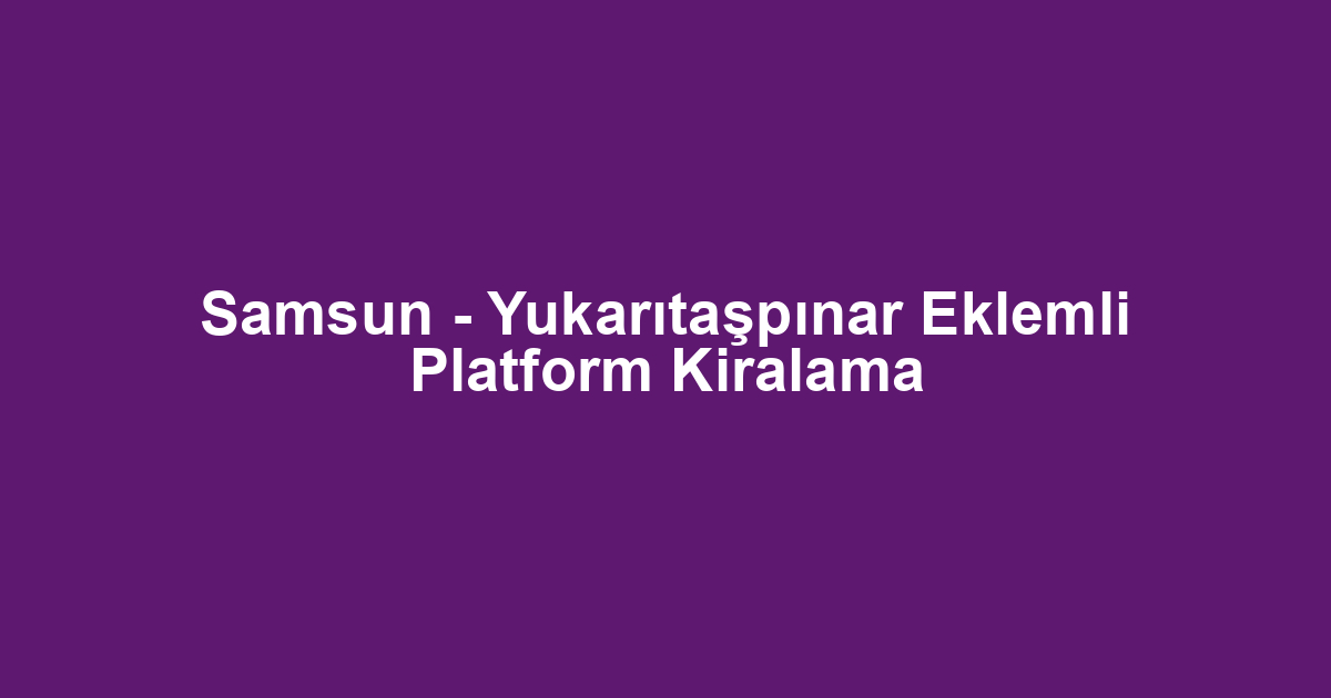 Samsun - Yukarıtaşpınar Eklemli Platform Kiralama