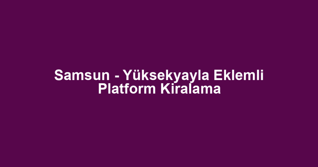 Samsun - Yüksekyayla Eklemli Platform Kiralama