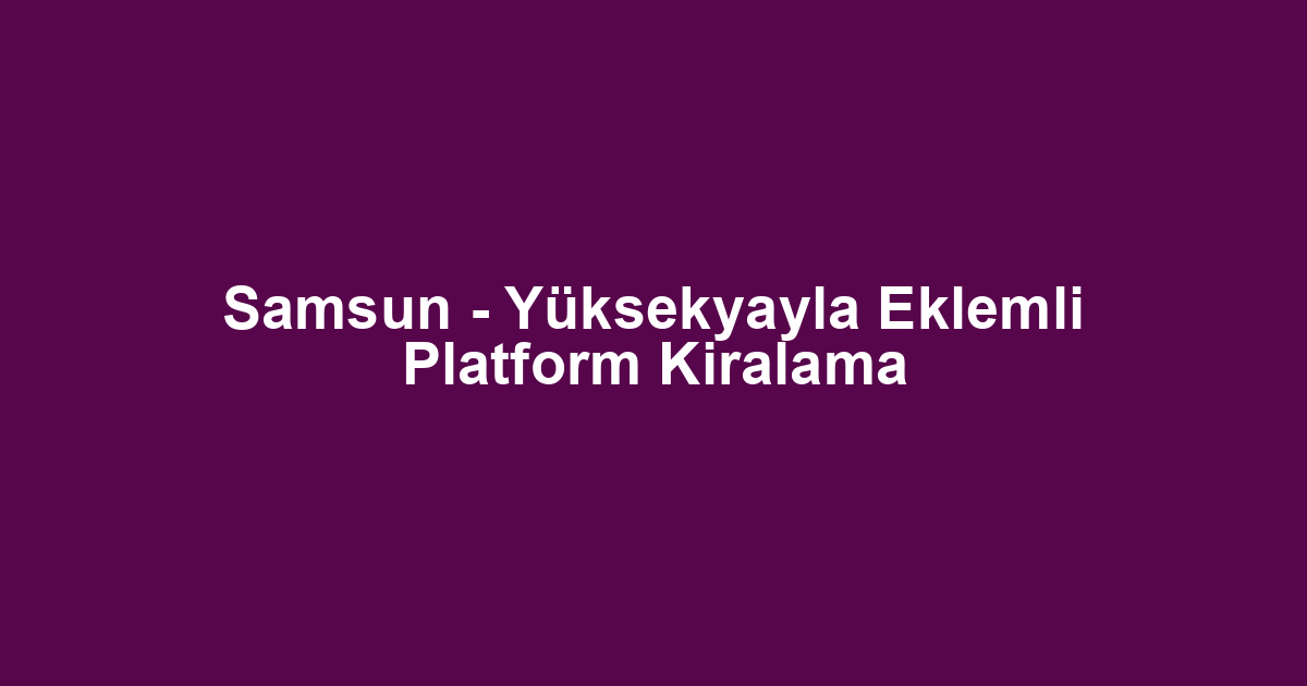 Samsun - Yüksekyayla Eklemli Platform Kiralama