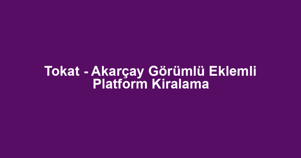 Tokat - Akarçay Görümlü Eklemli Platform Kiralama
