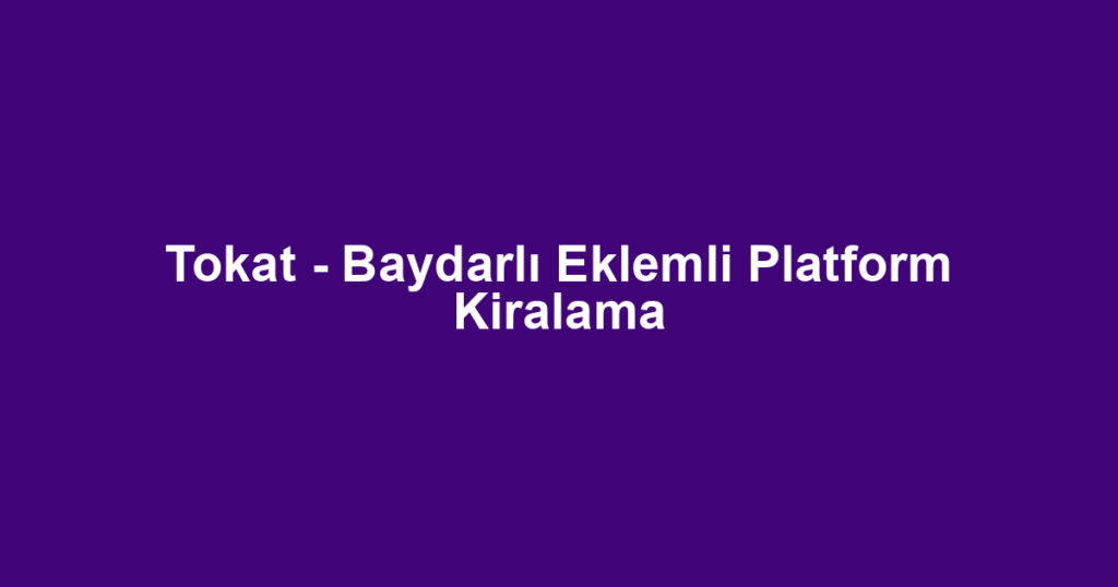 Tokat - Baydarlı Eklemli Platform Kiralama