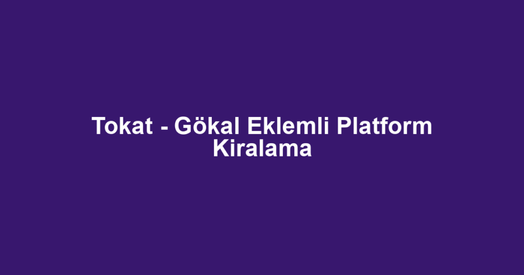 Tokat - Gökal Eklemli Platform Kiralama
