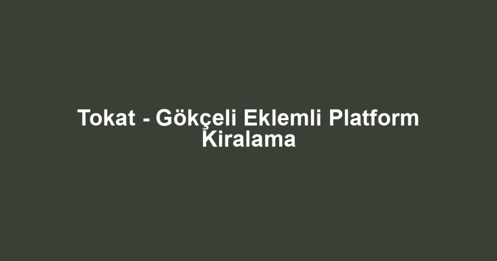 Tokat - Gökçeli Eklemli Platform Kiralama