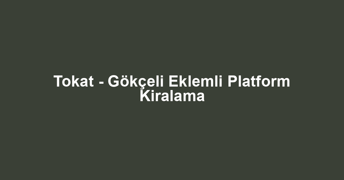 Tokat - Gökçeli Eklemli Platform Kiralama