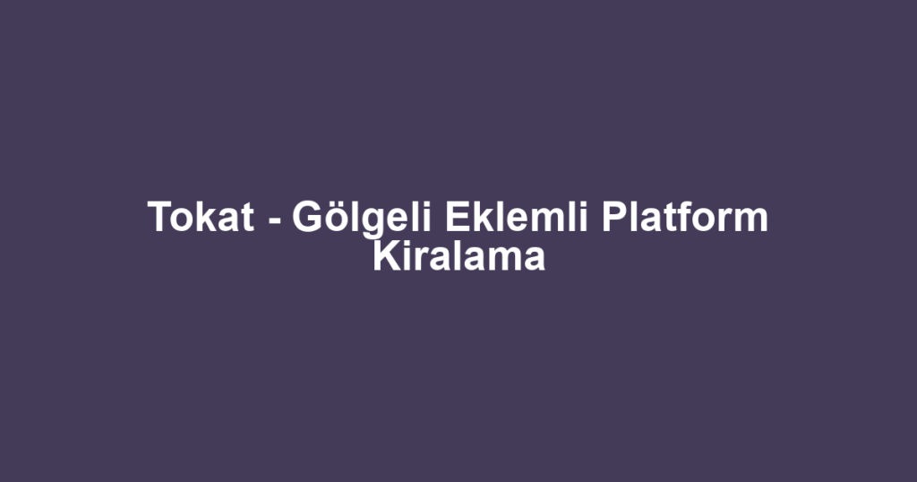 Tokat - Gölgeli Eklemli Platform Kiralama