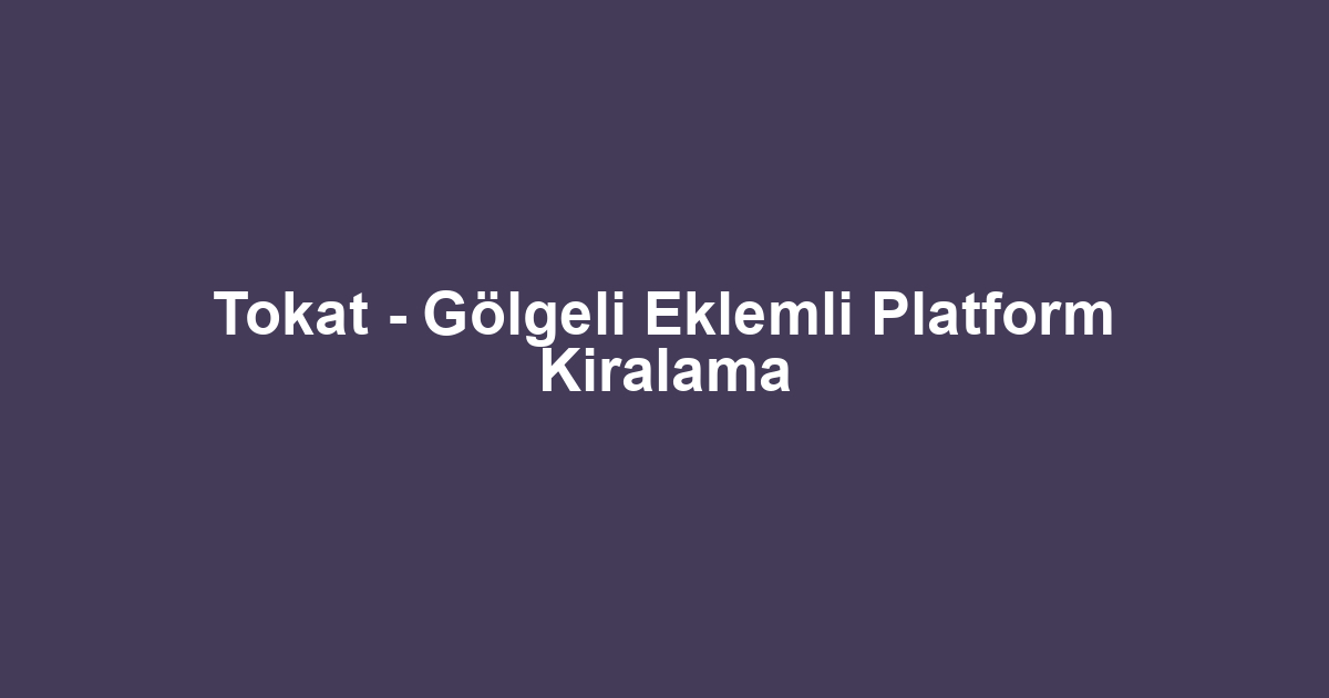 Tokat - Gölgeli Eklemli Platform Kiralama
