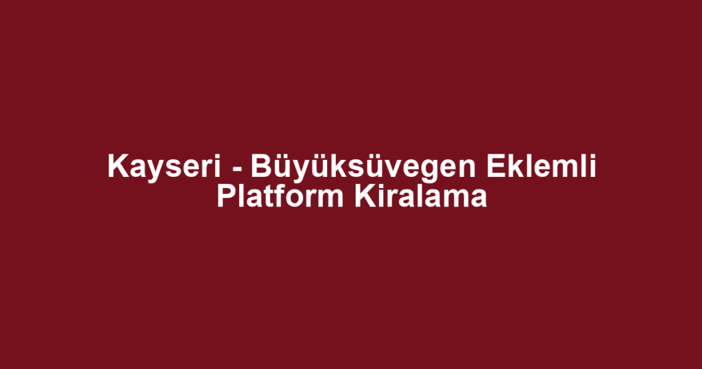 Kayseri - Büyüksüvegen Eklemli Platform Kiralama