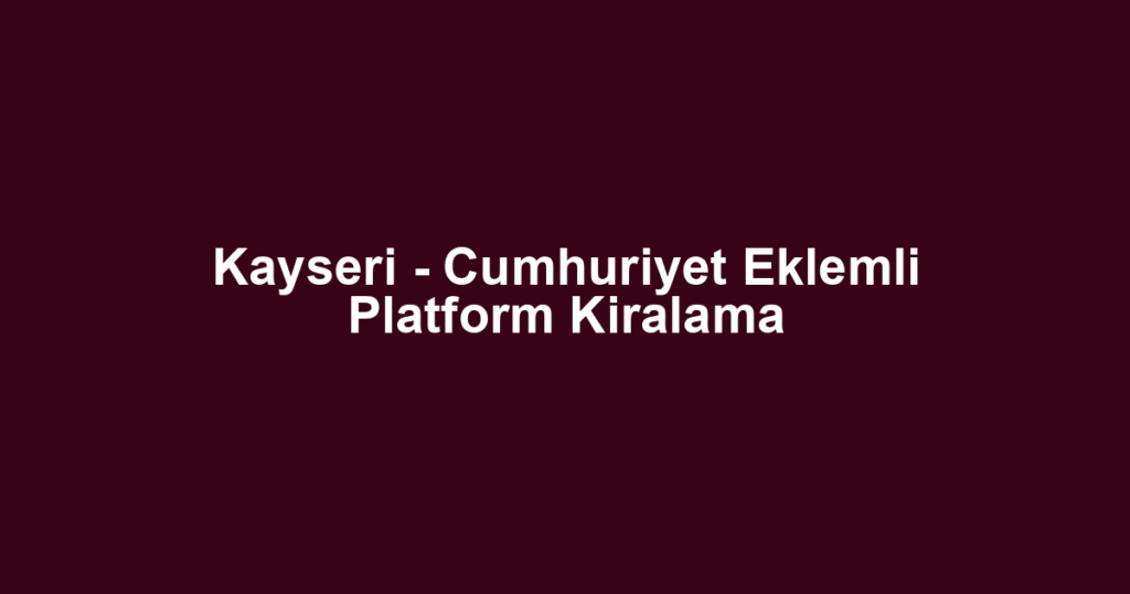 Kayseri - Cumhuriyet Eklemli Platform Kiralama