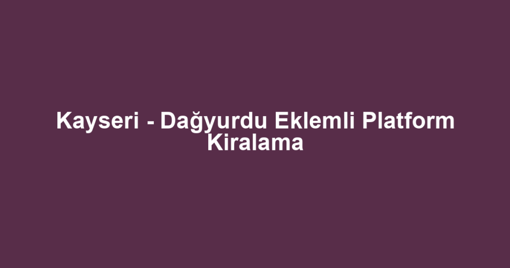 Kayseri - Dağyurdu Eklemli Platform Kiralama
