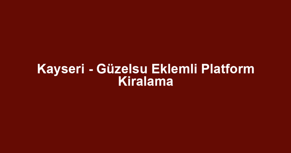 Kayseri - Güzelsu Eklemli Platform Kiralama