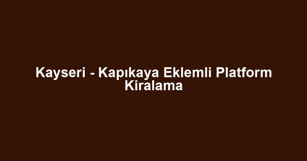 Kayseri - Kapıkaya Eklemli Platform Kiralama